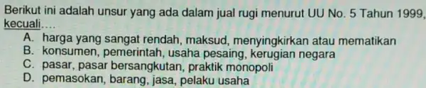 Berikut ini adalah unsur yang ada dalam jual rugi menurut UU No. 5 Tahun 1999, kecuali. __ A. harga rendah, maksud menyingkirkan atau mematikan