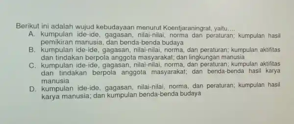 Berikut ini adalah wujud kebudayaar menurut Koentjaraningra t, yaitu __ A. kumpulan ide-ide , gagasan , nilai-nila peraturan;kumpulan hasil pemikiran manusia, dan benda -benda