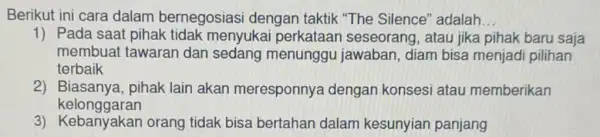 Berikut ini cara dalam bernegosias dengan taktik "The Silence" adalah. __ 1) Pada saat pihak tidak menyukai perkataar seseorang, atau jika pihak baru saja