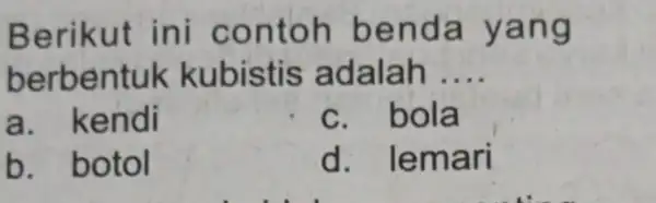 Berikut ini contoh benda yang berbentuk kubistis adalah __ a kendi c. bola b. botol d . lemari