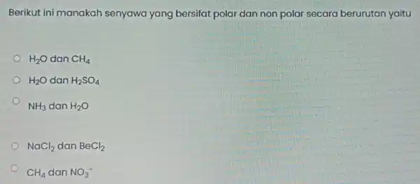 Berikut ini manakah senyawa yang bersifat polar dan non polar secara berurutan yaitu H_(2)O dan CH_(4) H_(2)O dan H_(2)SO_(4) NH_(3) dan H_(2)O NaCl_(2) dan