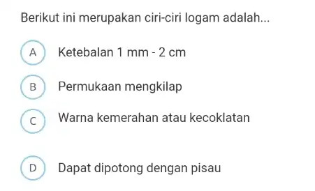 Berikut ini merupakan ciri-ciri logam adalah __ A Ketebalan 1mm-2cm B Permukaan mengkilap (B) C ) Warna kemerahan atau kecoklatan D Dapat dipotong dengan