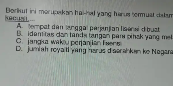 Berikut ini merupakan hal-hal yang harus termual dalam kecuali. __ A. tempat dan tanggal perjanjian lisensi dibuat B. identitas dan para pihak yang mel