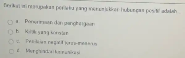 Berikut ini merupakan perilaku yang menunjukkan hubungan positif adalah __ a. Penerimaan dan penghargaan b. Kritik yang konstan c. Penilaian negatif terus-menerus d. Menghindari