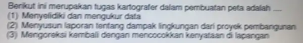 Berikut ini merupakan tugas kartografer dalam pembuatan peta adalah __ (1)dan mengukur data 2 lingkungan dari proyek pembangunan (a) Mengorgks ikembali dengan mencocokkan kenyataan