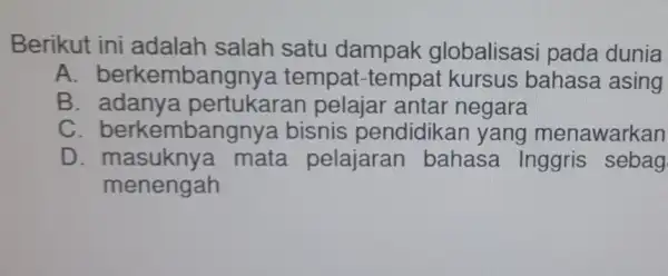 Berikut ini satu dampak globalisasi pada dunia A berkembangnya tempat-tempat kursus bahasa asing B pertukaran pelajar antar negara C berkembangnya a bisnis pendidikan yang