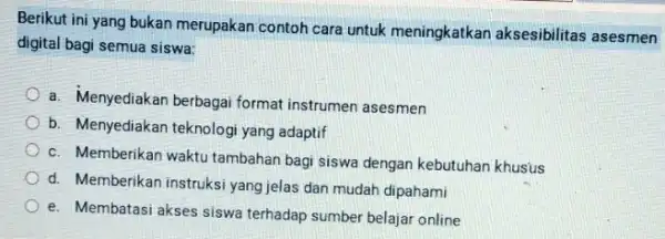 Berikut ini yang bukan merupakan contoh cara untuk meningkatkan aksesibilitas asesmen digital bagi semua siswa: a. Menyediakan berbagai format instrumen asesmen b. Menyediakan teknologi