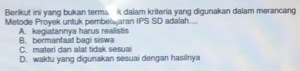 Berikut ini yang bukan terma ik dalam kriteria yang digunakan dalam merancang Metode Proyek untuk pembelajaran IPS SD adalah __ A. kegiatannya harus realistis