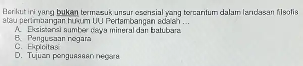 Berikut ini yang bukan termasuk unsur esensia yang tercantum dalam landasan filsofis atau pertimbangan hukum UU Pertambangan adalah __ A. Eksistensi sumber daya mineral