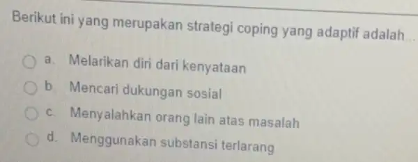 Berikut ini yang merupakan strategi coping yang adaptif adalah __ a. Melarikan diri dari kenyataan b. Mencari dukungan sosial c. Menyalahkan orang lain atas