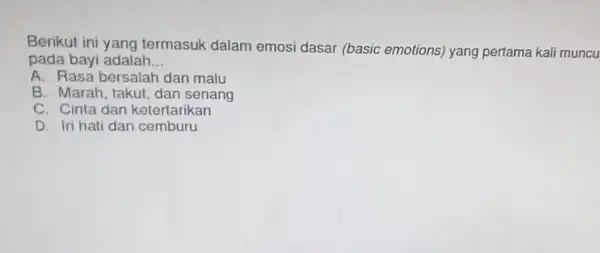 Berikut ini yang termasuk dalam emosi dasar (basic emotions) yang pertama kali muncu pada bayi adalah __ A. Rasa bersalah dan malu B. Marah,