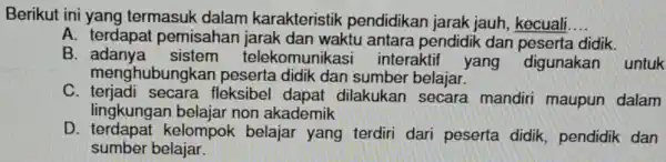 Berikut ini yang termasuk dalam karakteristik pendidikan jarak jauh, kecuali. __ A. terdapat pemisahan jarak dan waktu antara pendidik dan peserta didik. B telekomun