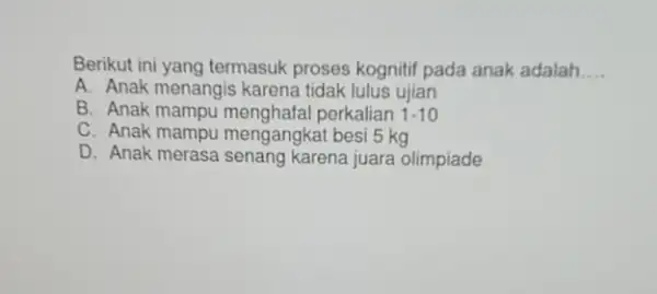 Berikut ini yang termasuk proses kognitif pada anak adalah. __ A. Anak menangis karena tidak lulus ujian B. Anak mampu menghafal perkalian 1.10 C.