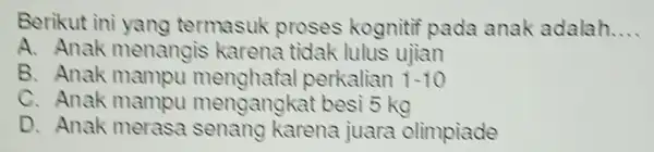 Berikut ini yang termasuk proses kognitit pada anak adalah __ A. Anak menangis karena tidak lulus ujian B. Anak mampu menghafal perkalian 1-10 C.