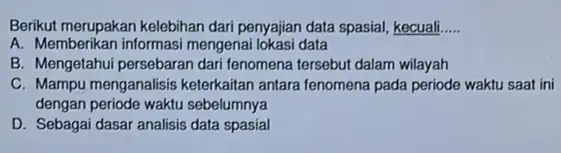 Berikut merupakan kelebihan dari penyajian data spasial, kecuali __ A. Memberikan informasi mengenal lokasi data B. Mengetahui persebaran dari fenomena tersebut dalam wilayah C.