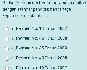 Berikut merupakan Peraturan yang berkaitan dengan standar pendidik dan tenaga kependidikan adalah __ __ a. Permen No. 14 Tahun 2007 b. Permen No. 40