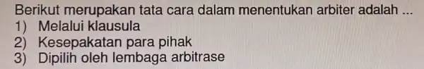 Berikut merupakan tata cara dalam menentukar arbiter adalah __ 1) Melalui klausula 2) Kesepakatan para pihak 3) Dipilih oleh lembaga arbitrase