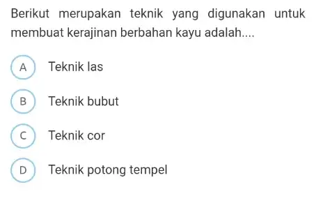 Berikut merupakan teknik yang digunakan untuk membuat kerajinar berbahan kayu adalah __ A Teknik las H B Teknik bubut D C ) Teknik cor