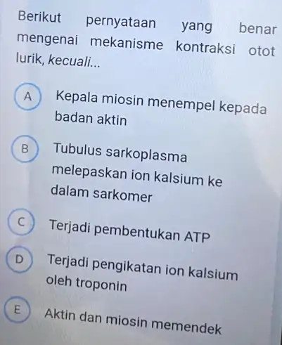 Berikut pernyataan yang benar mengenai mekanisme kontraksi otot lurik, kecuali. __ A ) Kepala miosin menempe kepada badan aktin B Tubulus sarkoplasma D melepaskan