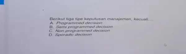 Berikut tiga tipe keputusar manajemen, kecuali __ A. Progra mmed decision B decision B. Semprogrammed decision D. Sporadic decision