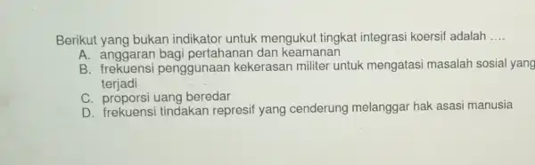 Berikut yang bukan indikator untuk mengukut tingkat integrasi koersif adalah __ A. anggarar bagi pertahanar dan keamanan B penggunaan kekerasan militel untuk mengatas masalah