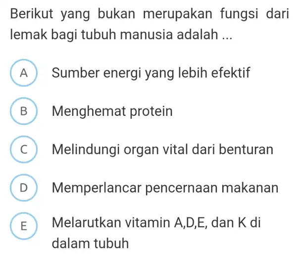 Berikut yang bukan merupakan fungsi dari lemak bagi tubuh manusia adalah __ A Sumber energi yang lebih efektif B Menghemat protein B C Melindungi