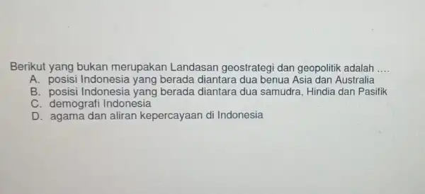 Berikut yang bukan merupakan Landasar geostrategi dan geopolitik adalah __ A. posisi Indonesia yang berada diantara dua benua Asia dan Australia B. posisi Indonesia