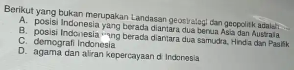 Berikut yang bukan merupakan Landasar geostrategi dan geopolitik adalah A. posisi Indonesia yang berada diantara dua benua Asia dan Australia B. posisi Indonesié "ang