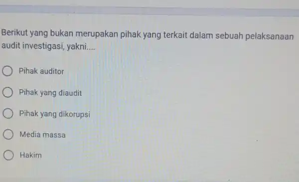 Berikut yang bukan merupakan pihak yang terkait dalam sebuah pelaksanaan audit investigasi,yakni... __ Pihak auditor Pihak yang diaudit Pihak yang dikorupsi Media massa Hakim