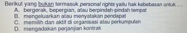 Berikut yang bukan personal rights yaitu hak kebebasan untuk __ A. bergerak , bepergian, atau berpindah-pindah tempat B . mengeluarkar pendapat C. memilih dan