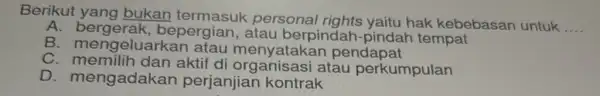 Berikut yang bukan termasuk personal rights yaitu hak kebebasan untuk __ A. bergerak , bepergian, atau berpinda -pindah tempat B luarkan atau menyataka n