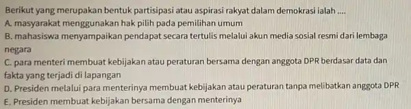 Berikut yang merupakan bentuk partisipasi atau aspirasi rakyat dalam demokrasi ialah __ A. masyaraka hak pilih pada pemilihan umum B. mahasiswa menyampaikan pendapat secara