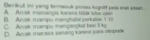 Berikut in yang termasuk proses kognit pada anak adalah __ A. Anak menangis karena tidak lukus ujan B. Anak mampu perkalian 1.10 C. Anak