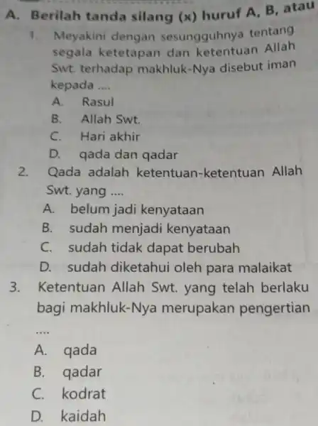 A. Berilah tanda silang (x) huruf A, B, atau 1. Meyakini dengan sesungguhnya tentang segala ketetapan dan ketentuan Allah Swt. terhadap makhluk-Nya disebut iman