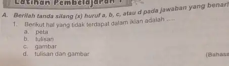 A. Berilah tanda silang (x) huruf a, b, c atau d pada jawaban yang benar! 1. Berikut hal yang tidak terdapat dalam iklan adalah