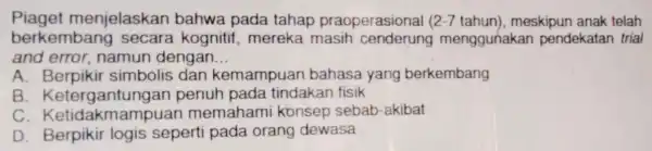 berkembang secara kognitif mereka masih cenderung menggunakan pendekatan trial Piaget menjelaskan bahwa pada tahap praoperasional ( 2-7 tahun), meskipun anak telah and error ,