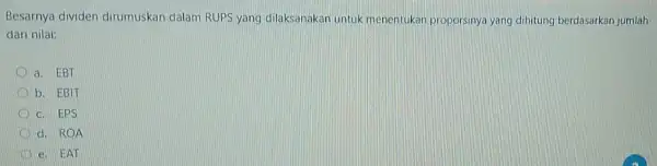 Besarnya dividen dirumuskan dalam RUPS yang dilaksanakan untuk menentukan proporsinya yang dihitung berdasarkan jumlah dari nilai: a. EBT b. EBIT c. EPS d. ROA