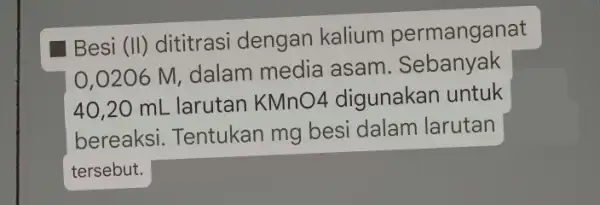 Besi (II) dititrasi dengan kalium permanganat 0,0206 M, dalam media asam Sebanyak 40.20 mL larutan KMnO4 digunakar I untuk bereaksi. Tentukan mg besi dalam