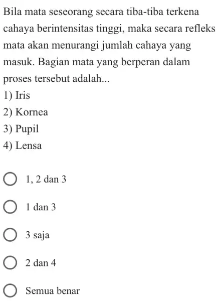 Bila mata seseorang secara tiba-tiba terkena cahaya berintensitas tinggi, maka secara refleks mata akan menurangi jumlah cahaya yang masuk. Bagian mata yang berperan dalam