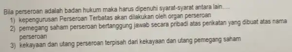 Bila perseroan adalah badan hukum maka harus dipenuh i syarat-syarat antara lain. __ 1 kepengurusan Perseroal Terbatas akan dilakukan oleh organ perseroan 2 saham