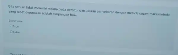 Bila satuan tidak memiliki makna pada perhitungan ukuran penyebaran dengan metode ragam maka metode yang tepat digunakan adalah simpangan baku Select one True False