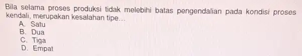 Bila selama tidak melebihi batas pengendalian pada kondisi proses kendali, merupakan kesalahan tipe __ A B. Dua C D. Empat