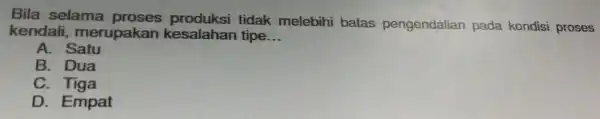 Bila selama tidak melebihi batas pengendalian pada kondisi proses kendali , merupakan kesalahan tipe __ A. Satu B. Dua C. Tiga D. Empat