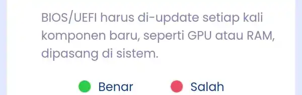 BIOS/UEFI harus di -update setiap kali komponen baru,sepert GPU atau RAM, dipasang di sistem. Benar Salah