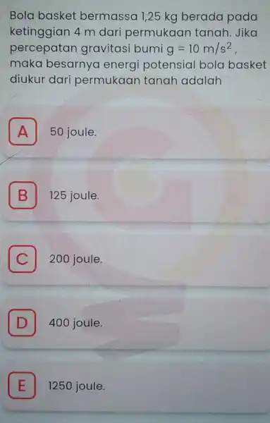 Bola basket bermassa 1,25 kg berada pada ketinggian 4 m dari permukaan tanah.Jika percepatan gravitasi bumi g=10m/s^2 maka besarnyc energi potensia I bola basket