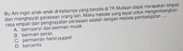 Bu Ani ingin anak-anak di kelasnya yang berada di TK Mulisari dapat empati dan menghayat i perasaan orang lain Maka metode yang tepat untuk