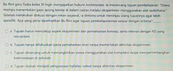 Bu Rini guru fisika kelas Xl ingin mengajarkan hukum Archimedes. la merancang tujuan pembelajaran: "Siswa mampu menentukan gaya apung benda di dalam cairan melalui