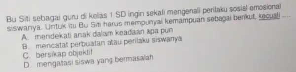 Bu Siti sebagai guru di kelas 1 SD ingin sekali sosial emosional siswanya. Untuk itu Bu Siti harus mempunya i kemampuan sebagai berikut kecuali