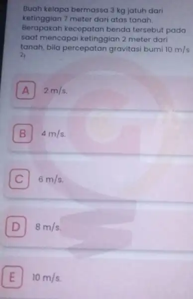 Buah kelapa bermassa 3 kg jatuh dari ketinggian 7 meter dari atas tanah. Berapakah kecepatar benda tersebut pada saat mencapa ketinggian 2 meter dari