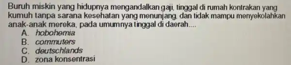 Buruh miskin yang hidupnya mengandalkan gaji tinggal di rumah kontrakan yang kumuh tanpa sarana menunjang, dan tidak mampu menyekolahkan anak-anak mereka, pada umumnya tinggal